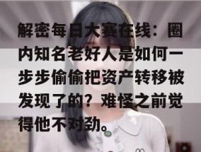 解密每日大赛在线：圈内知名老好人是如何一步步偷偷把资产转移被发现了的？难怪之前觉得他不对劲。