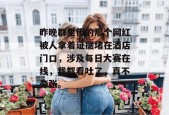 昨晚群里传的那个网红被人拿着证据堵在酒店门口，涉及每日大赛在线，我都看吐了，真不夸张。