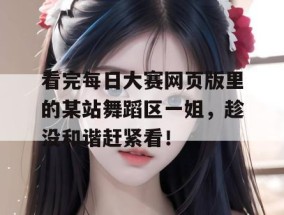 看完每日大赛网页版里的某站舞蹈区一姐，趁没和谐赶紧看！