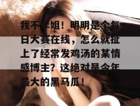 我不李姐！明明是个每日大赛在线，怎么就扯上了经常发鸡汤的某情感博主？这绝对是今年最大的黑马瓜！