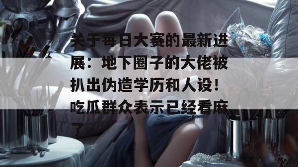 关于每日大赛的最新进展：地下圈子的大佬被扒出伪造学历和人设！吃瓜群众表示已经看麻了。  第1张