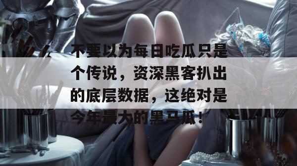 不要以为每日吃瓜只是个传说,资深黑客扒出的底层数据,这绝对是今年最大的黑马瓜! 第1张 不要以为每日吃瓜只是个传说,资深黑客扒出的底层数据,这绝对是今年最大的黑马瓜! 第1张